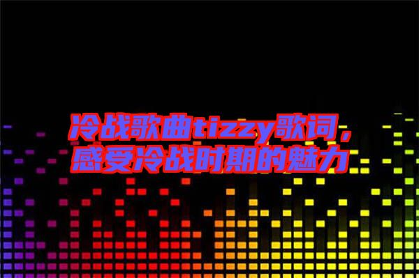 冷戰歌曲tizzy歌詞，感受冷戰時期的魅力