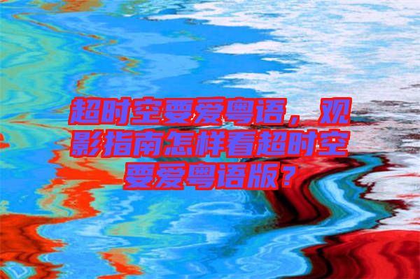 超時空要愛粵語，觀影指南怎樣看超時空要愛粵語版？