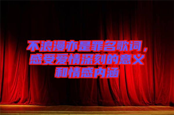 不浪漫亦是罪名歌詞，感受愛情深刻的意義和情感內涵