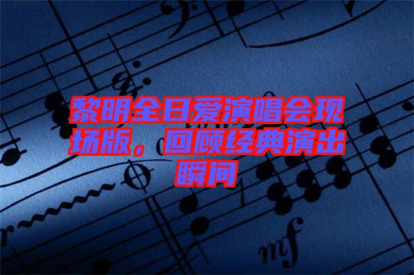 黎明全日愛演唱會(huì)現(xiàn)場版，回顧經(jīng)典演出瞬間
