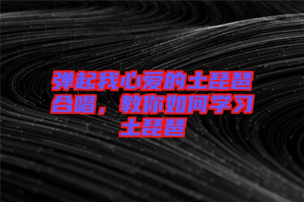 彈起我心愛的土琵琶合唱，教你如何學(xué)習(xí)土琵琶