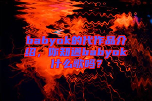 babyok的代作品介紹，你知道babyok什么歌嗎？