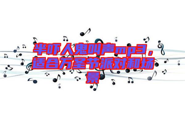 半嚇人鬼叫聲mp3，適合萬圣節(jié)派對(duì)和場(chǎng)景