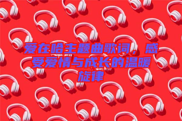 愛在哈主題曲歌詞，感受愛情與成長的溫暖旋律