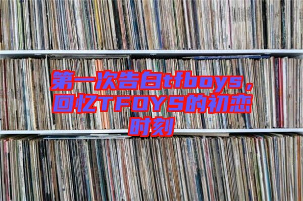 第一次告白tfboys，回憶TFOYS的初戀時(shí)刻