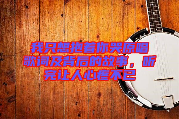 我只想抱著你哭原唱歌詞及背后的故事，聽完讓人心疼不已