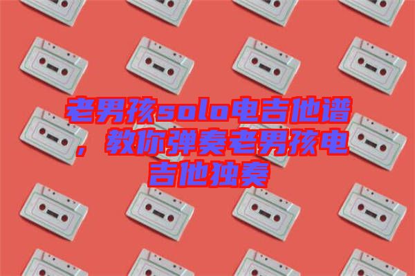 老男孩solo電吉他譜，教你彈奏老男孩電吉他獨奏