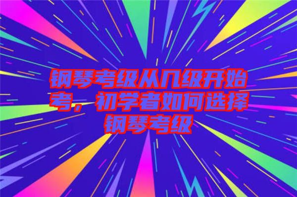 鋼琴考級(jí)從幾級(jí)開始考，初學(xué)者如何選擇鋼琴考級(jí)