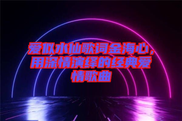 愛似水仙歌詞金海心，用深情演繹的經典愛情歌曲