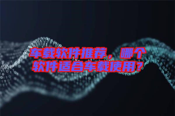 車載軟件推薦，哪個軟件適合車載使用？