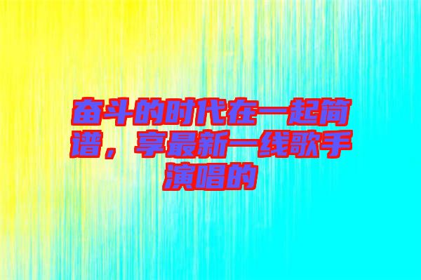 奮斗的時代在一起簡譜，享最新一線歌手演唱的