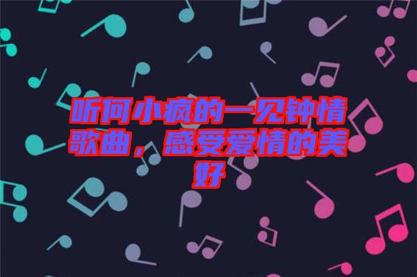 聽何小瘋的一見鐘情歌曲，感受愛情的美好
