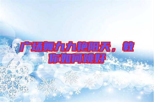 廣場舞九九艷陽天，教你如何跳好