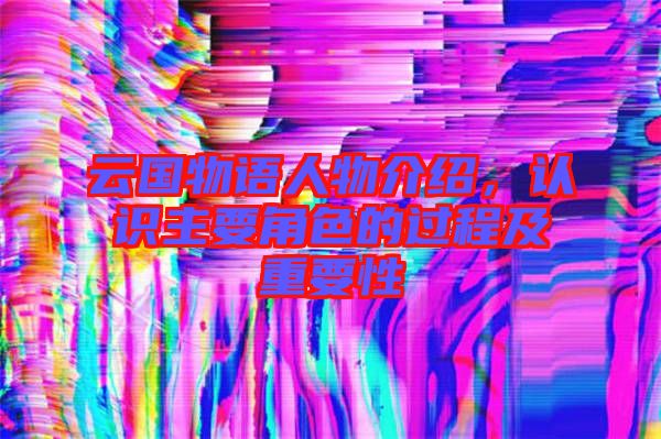 云國物語人物介紹，認識主要角色的過程及重要性