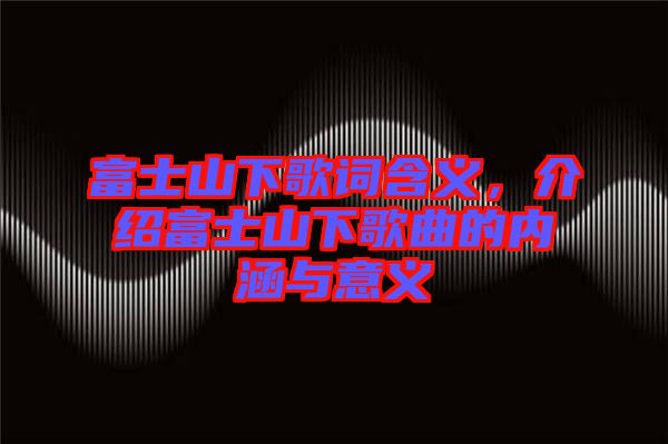 富士山下歌詞含義，介紹富士山下歌曲的內(nèi)涵與意義
