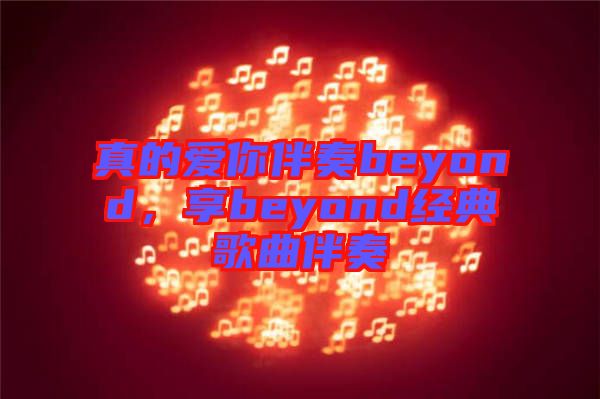 真的愛你伴奏beyond，享beyond經典歌曲伴奏