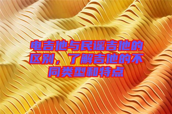 電吉他與民謠吉他的區別，了解吉他的不同類型和特點