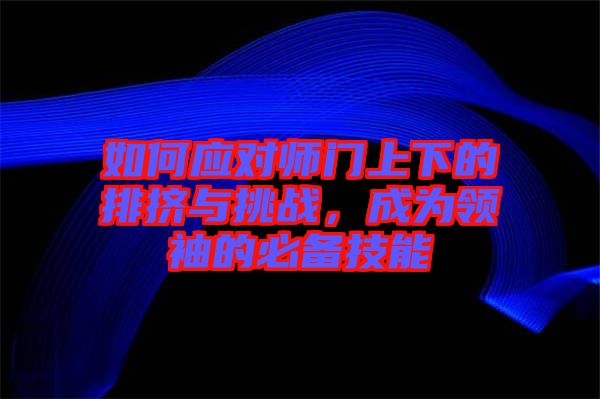 如何應對師門上下的排擠與挑戰，成為領袖的必備技能