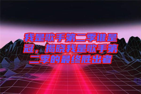 我是歌手第二季誰是冠，揭曉我是歌手第二季的最終勝出者