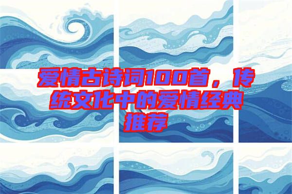 愛情古詩詞100首，傳統文化中的愛情經典推薦