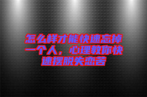 怎么樣才能快速忘掉一個人，心理教你快速擺脫失戀苦