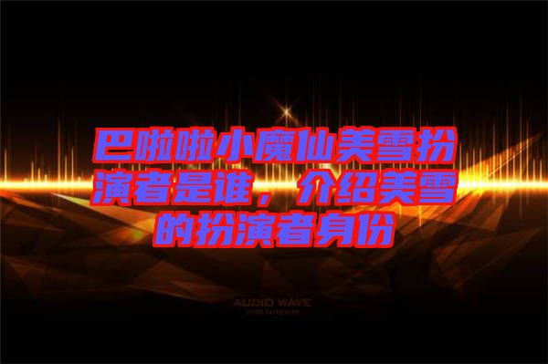 巴啦啦小魔仙美雪扮演者是誰，介紹美雪的扮演者身份