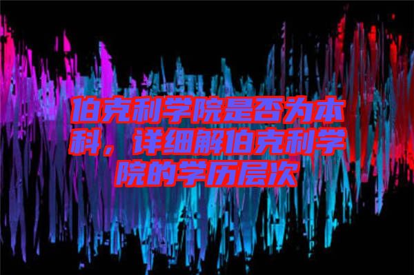 伯克利學院是否為本科，詳細解伯克利學院的學歷層次