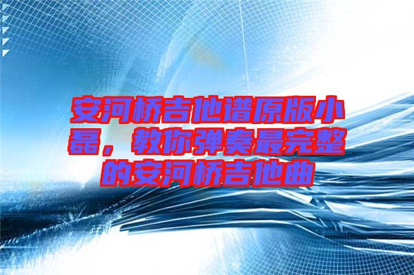 安河橋吉他譜原版小磊，教你彈奏最完整的安河橋吉他曲