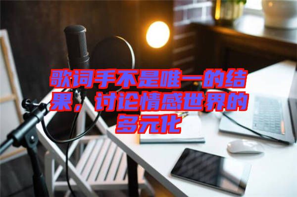 歌詞手不是唯一的結果，討論情感世界的多元化