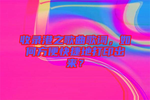 收錄港之歌曲歌詞，如何方便快捷地打印出來？