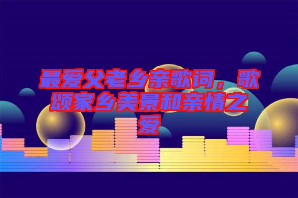 最愛父老鄉親歌詞，歌頌家鄉美景和親情之愛