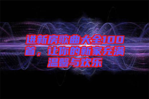 進新房歌曲大全100首，讓你的新家充滿溫馨與歡樂