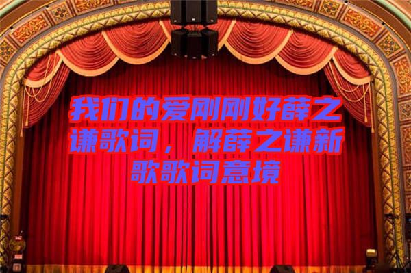 我們的愛剛剛好薛之謙歌詞，解薛之謙新歌歌詞意境