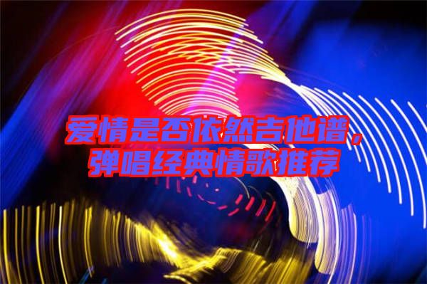 愛情是否依然吉他譜，彈唱經(jīng)典情歌推薦