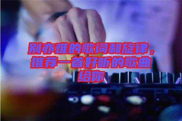 別亦難的歌詞和旋律，推薦一首好聽的歌曲給你