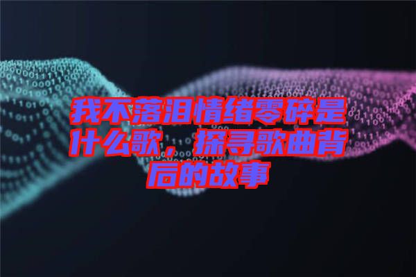 我不落淚情緒零碎是什么歌，探尋歌曲背后的故事