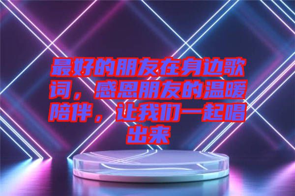 最好的朋友在身邊歌詞，感恩朋友的溫暖陪伴，讓我們一起唱出來