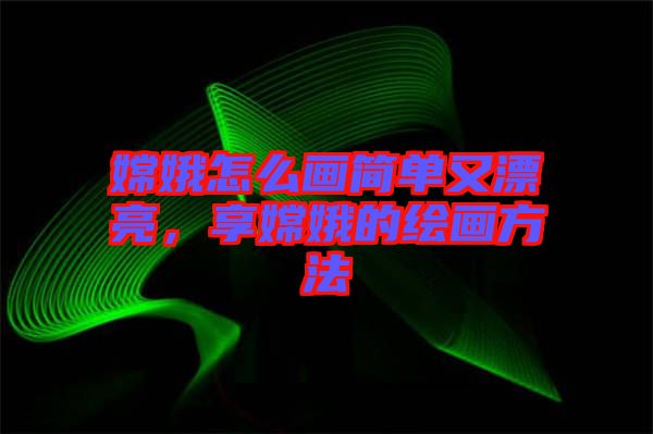 嫦娥怎么畫(huà)簡(jiǎn)單又漂亮，享嫦娥的繪畫(huà)方法