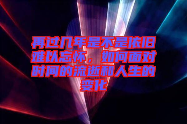 再過幾年是不是依舊難以忘懷，如何面對時間的流逝和人生的變化