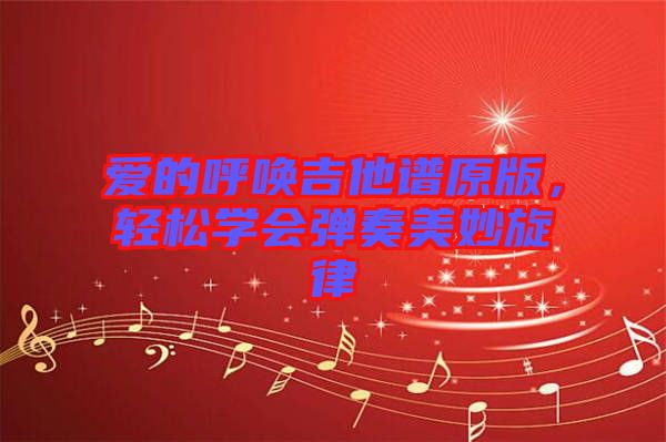 愛的呼喚吉他譜原版，輕松學會彈奏美妙旋律