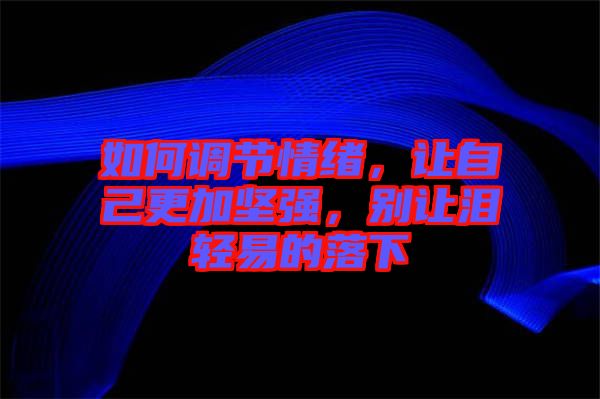 如何調節情緒，讓自己更加堅強，別讓淚輕易的落下