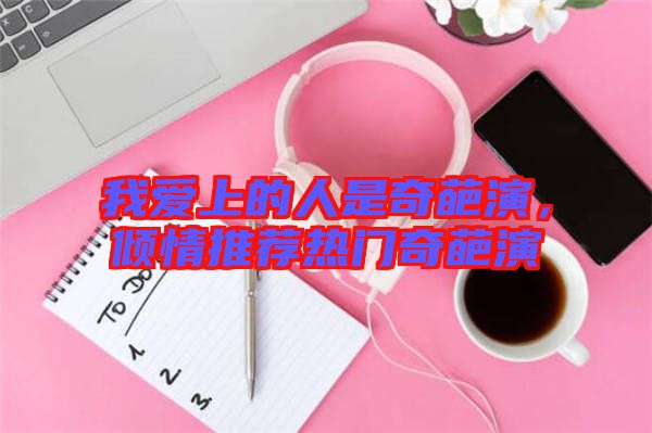 我愛(ài)上的人是奇葩演，傾情推薦熱門(mén)奇葩演