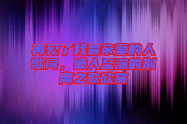 再見了我最親愛的人歌詞，感人至深的別離之歌欣賞