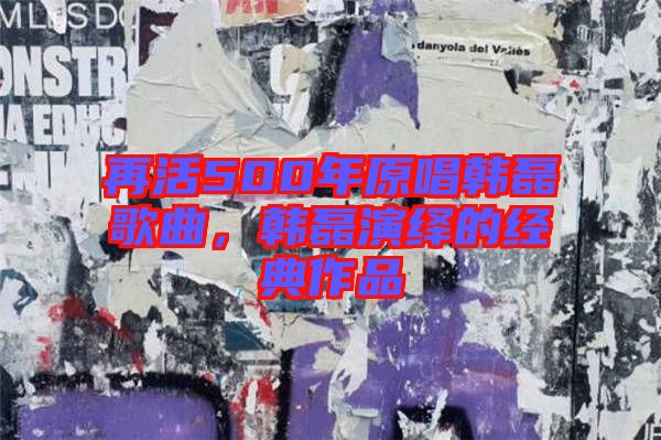 再活500年原唱韓磊歌曲，韓磊演繹的經(jīng)典作品