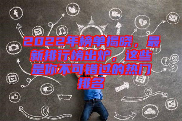 2022年榜單揭曉，最新排行榜出爐，這些是你不可錯(cuò)過的熱門排名