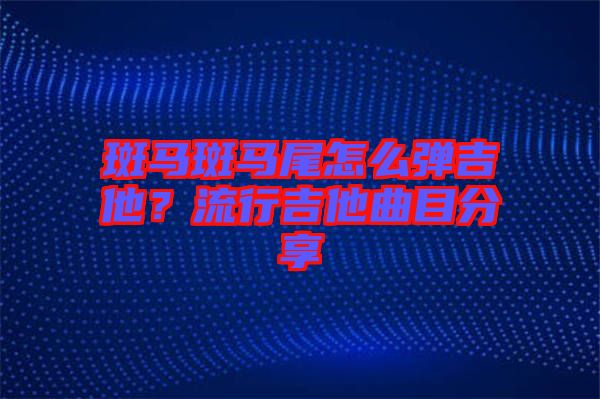 斑馬斑馬尾怎么彈吉他？流行吉他曲目分享