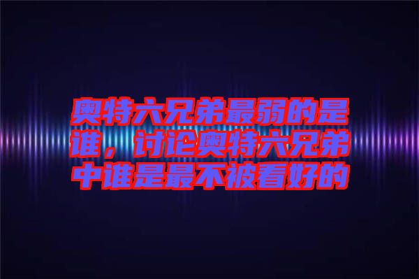 奧特六兄弟最弱的是誰，討論奧特六兄弟中誰是最不被看好的
