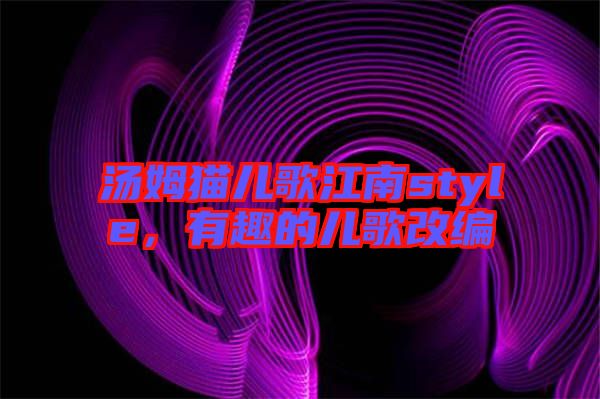 湯姆貓兒歌江南style，有趣的兒歌改編