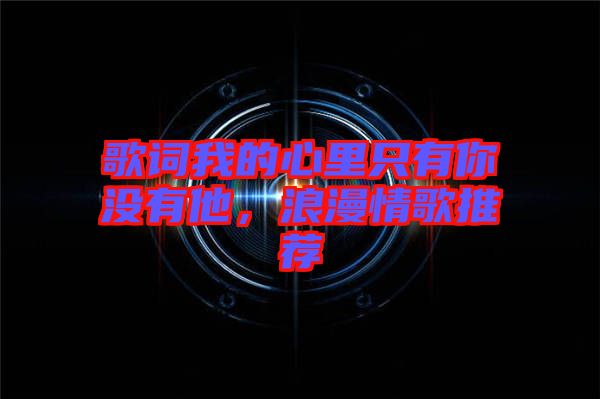 歌詞我的心里只有你沒有他，浪漫情歌推薦