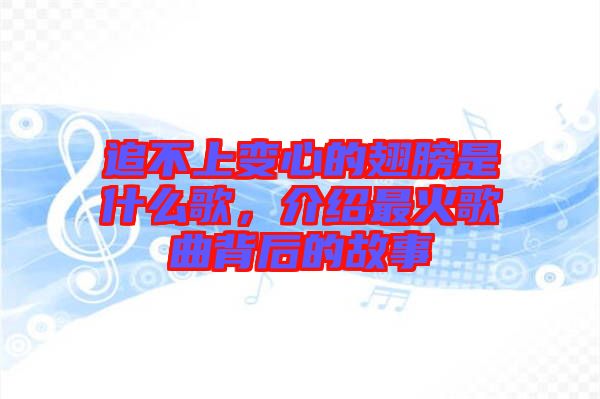追不上變心的翅膀是什么歌，介紹最火歌曲背后的故事